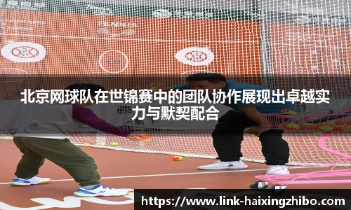 北京网球队在世锦赛中的团队协作展现出卓越实力与默契配合